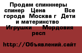 Продам спинннеры, спинер › Цена ­ 150 - Все города, Москва г. Дети и материнство » Игрушки   . Мордовия респ.